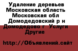 Удаление деревьев. Московская область - Московская обл., Домодедовский р-н, Домодедово г. Услуги » Другие   